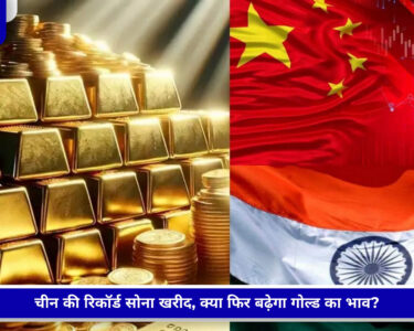 चीन की बढ़ती सोने की खरीद और भारत के सोना बाजार पर संभावित असर